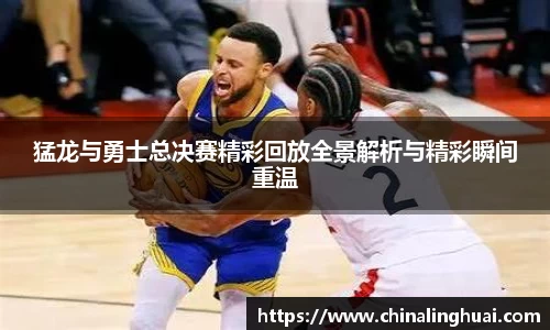 猛龙与勇士总决赛精彩回放全景解析与精彩瞬间重温