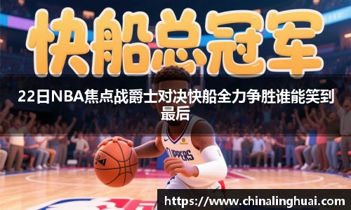 22日NBA焦点战爵士对决快船全力争胜谁能笑到最后